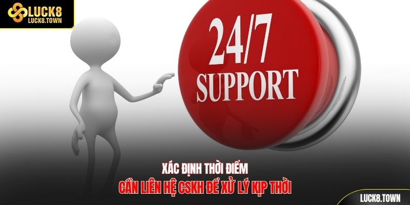 Xác định thời điểm cần liên hệ CSKH để xử lý kịp thời
